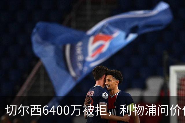 切尔西6400万被拒，利物浦问价伯恩茅斯两将遭强硬回绝