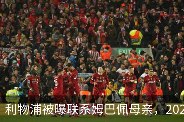 利物浦被曝联系姆巴佩母亲，2027年或成潜在目标