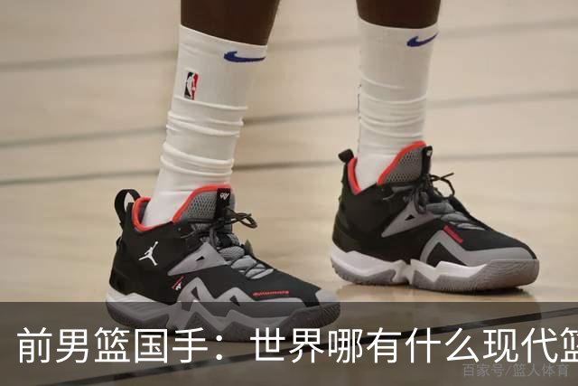 前男篮国手：世界哪有什么现代篮球和大清篮球之分，纯属就是扯蛋