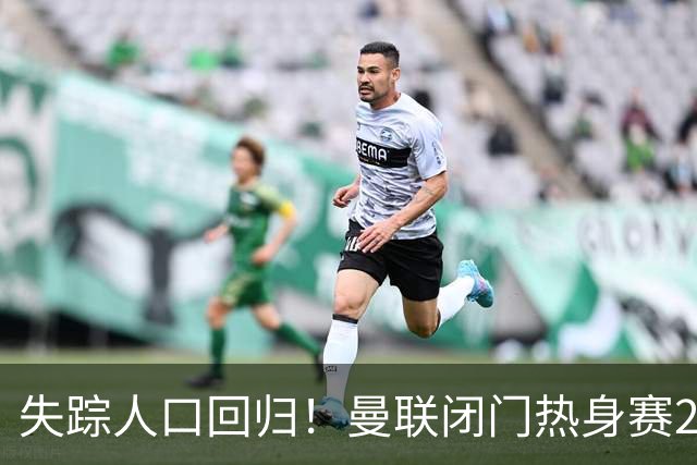 失踪人口回归！曼联闭门热身赛2-1洛桑体育 巴莱巴、德里赫特首发