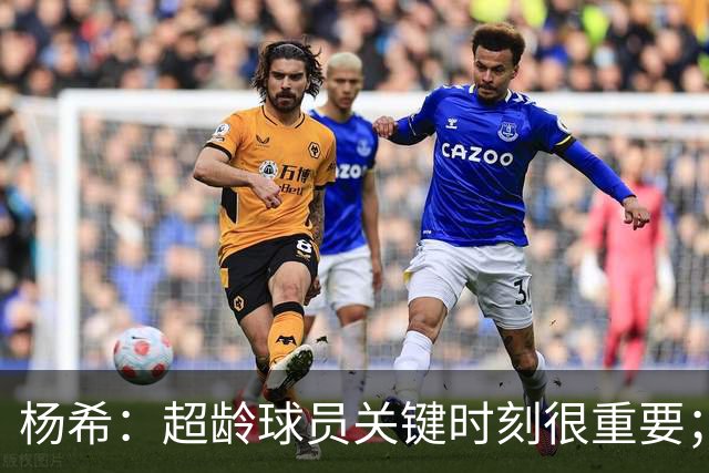 杨希：超龄球员关键时刻很重要；战伊朗全力以赴，要做好自己