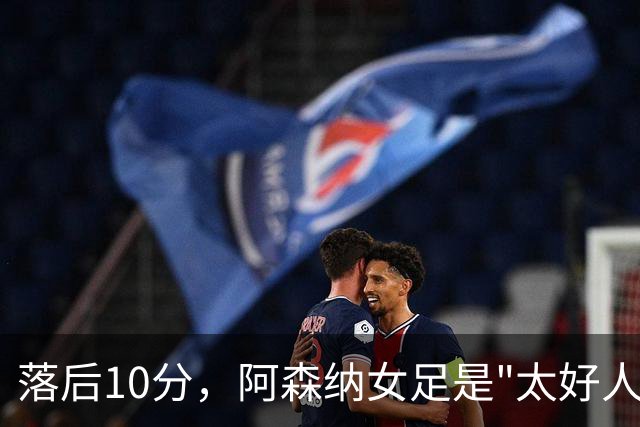 落后10分，阿森纳女足是"太好人了"才拿不到冠军？