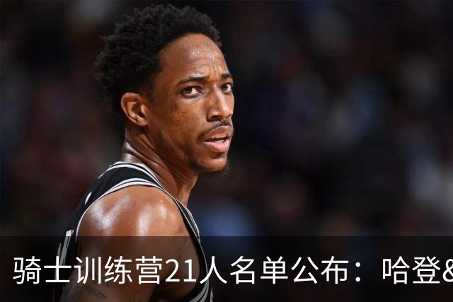 骑士训练营21人名单公布：哈登&米切尔领衔 沃特森&海佐尼亚在列